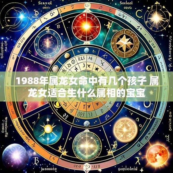 1988年属龙女命中有几个孩子 属龙女适合生什么属相的宝宝