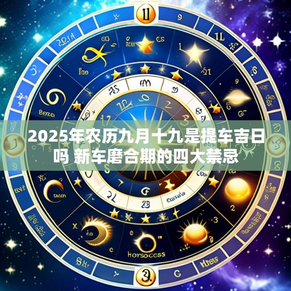 2025年农历九月十九是提车吉日吗 新车磨合期的四大禁忌