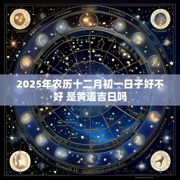 2025年农历十二月初一日子好不好 是黄道吉日吗