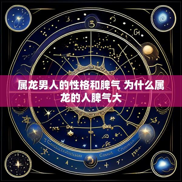 属龙男人的性格和脾气 为什么属龙的人脾气大