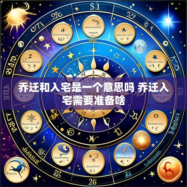 乔迁和入宅是一个意思吗 乔迁入宅需要准备啥