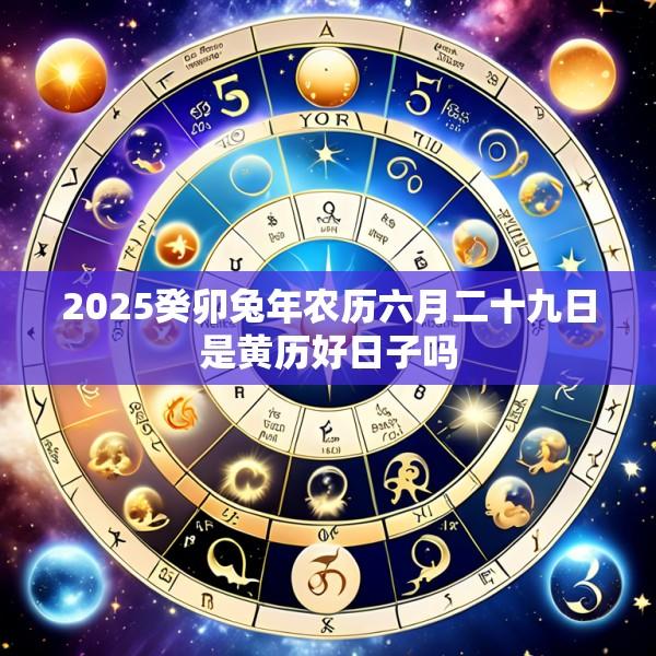 2025癸卯兔年农历六月二十九日是黄历好日子吗