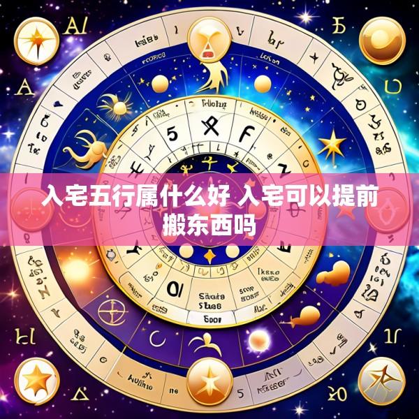 入宅五行属什么好 入宅可以提前搬东西吗