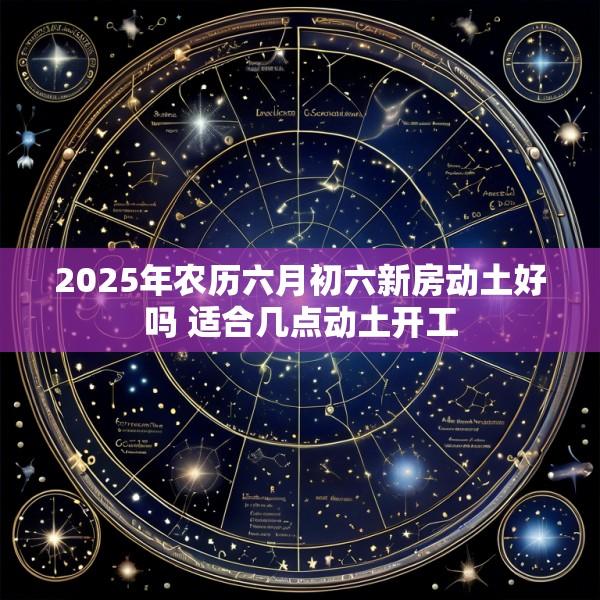 2025年农历六月初六新房动土好吗 适合几点动土开工