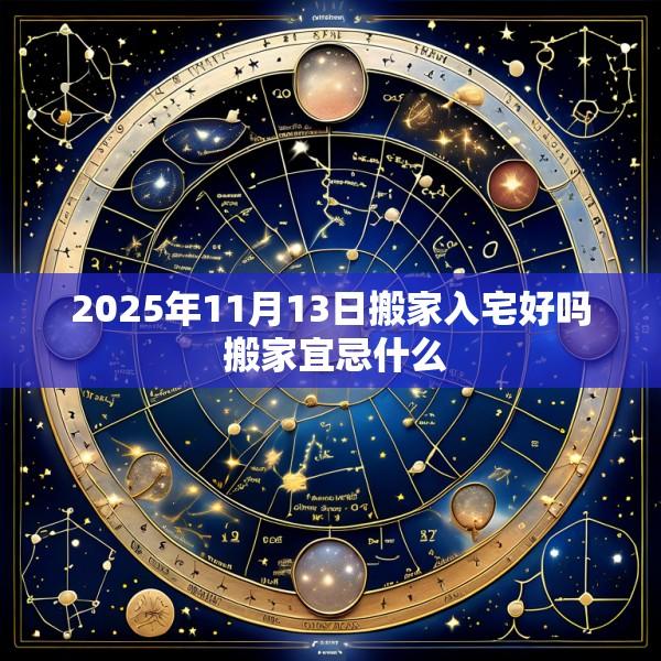 2025年11月13日搬家入宅好吗 搬家宜忌什么