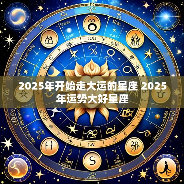 2025年开始走大运的星座 2025年运势大好星座