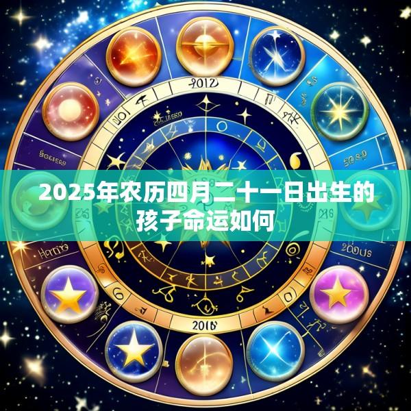 2025年农历四月二十一日出生的孩子命运如何