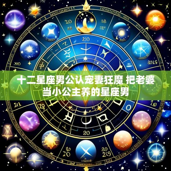 十二星座男公认宠妻狂魔 把老婆当小公主养的星座男