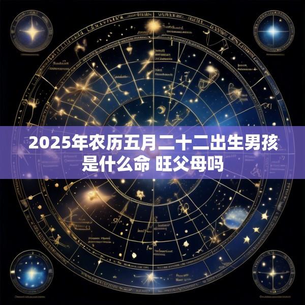 2025年农历五月二十二出生男孩是什么命 旺父母吗