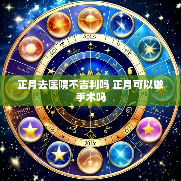 正月去医院不吉利吗 正月可以做手术吗