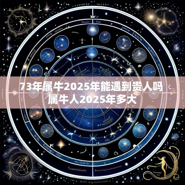 73年属牛2025年能遇到贵人吗 属牛人2025年多大