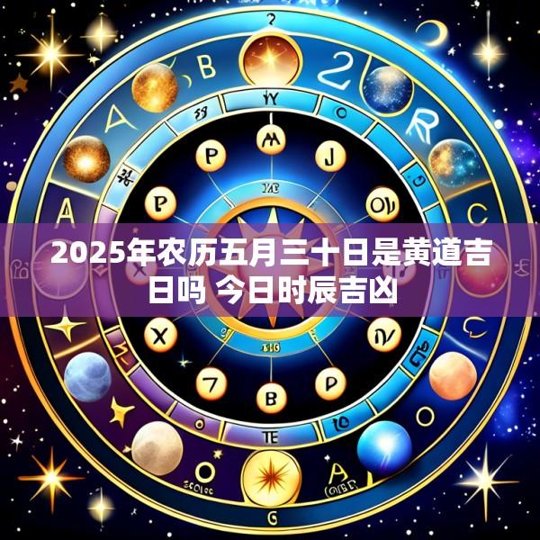 2025年农历五月三十日是黄道吉日吗 今日时辰吉凶