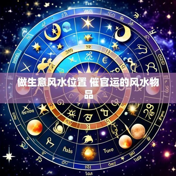 做生意风水位置 催官运的风水物品