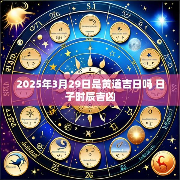 2025年3月29日是黄道吉日吗 日子时辰吉凶