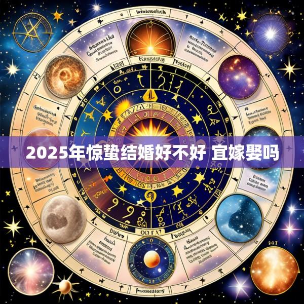 2025年惊蛰结婚好不好 宜嫁娶吗
