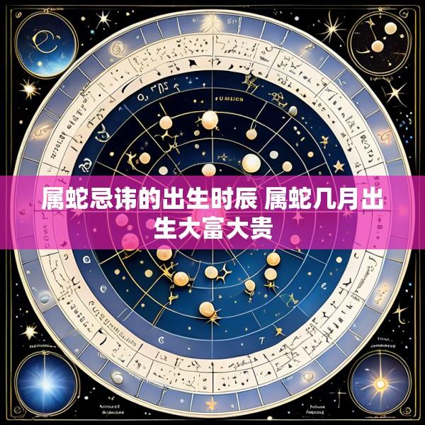属蛇忌讳的出生时辰 属蛇几月出生大富大贵