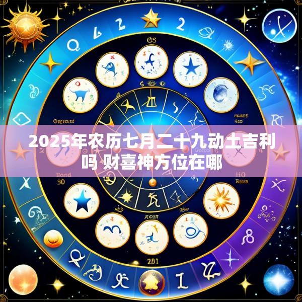 2025年农历七月二十九动土吉利吗 财喜神方位在哪