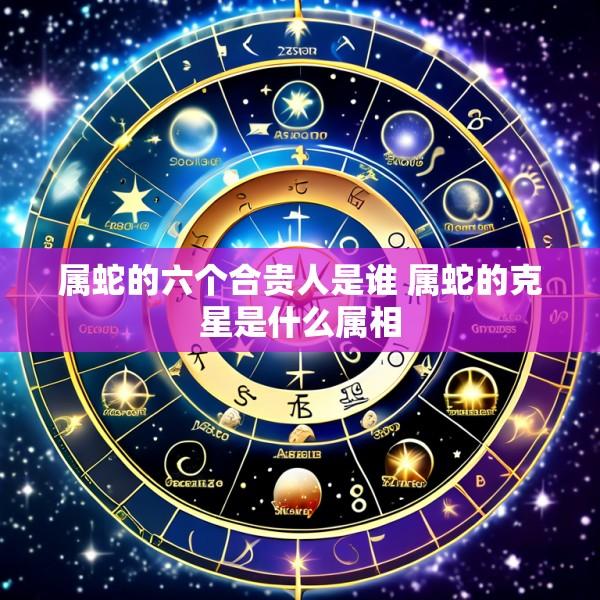 属蛇的六个合贵人是谁 属蛇的克星是什么属相