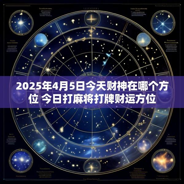 2025年4月5日今天财神在哪个方位 今日打麻将打牌财运方位