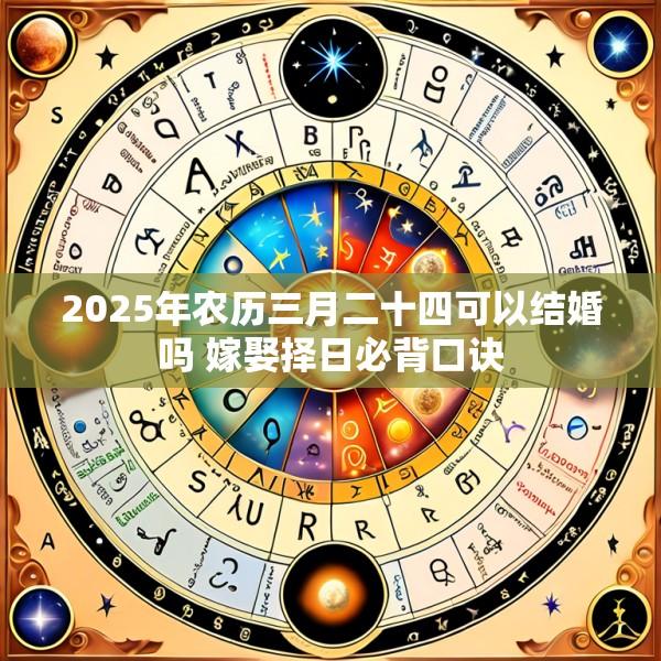 2025年农历三月二十四可以结婚吗 嫁娶择日必背口诀