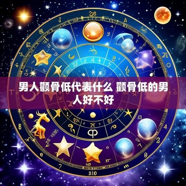 男人颧骨低代表什么 颧骨低的男人好不好
