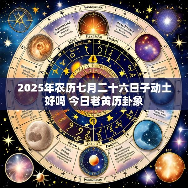 2025年农历七月二十六日子动土好吗 今日老黄历卦象