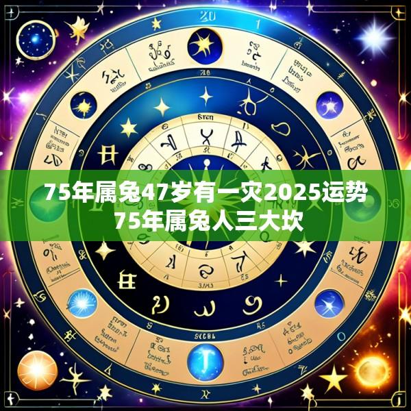 75年属兔47岁有一灾2025运势 75年属兔人三大坎