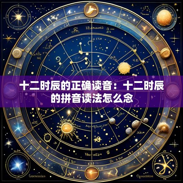 十二时辰的正确读音：十二时辰的拼音读法怎么念