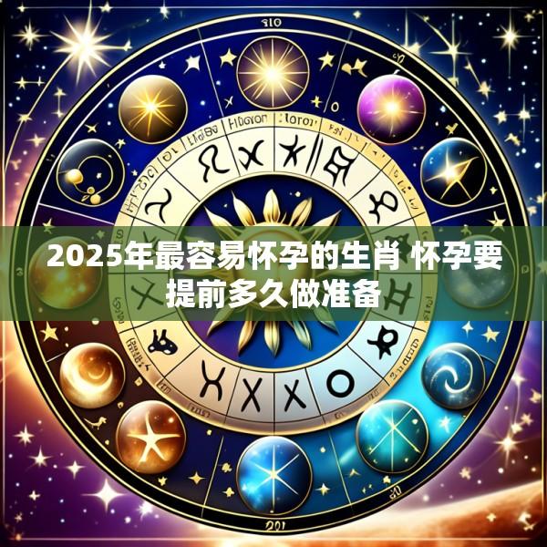 2025年最容易怀孕的生肖 怀孕要提前多久做准备