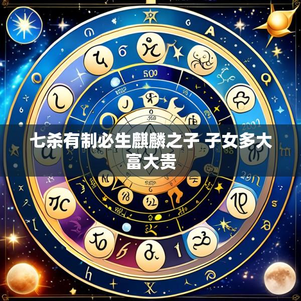 七杀有制必生麒麟之子 子女多大富大贵
