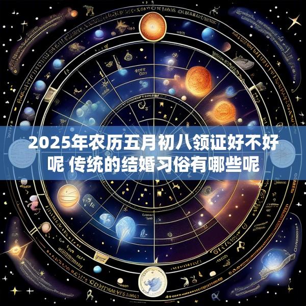 2025年农历五月初八领证好不好呢 传统的结婚习俗有哪些呢