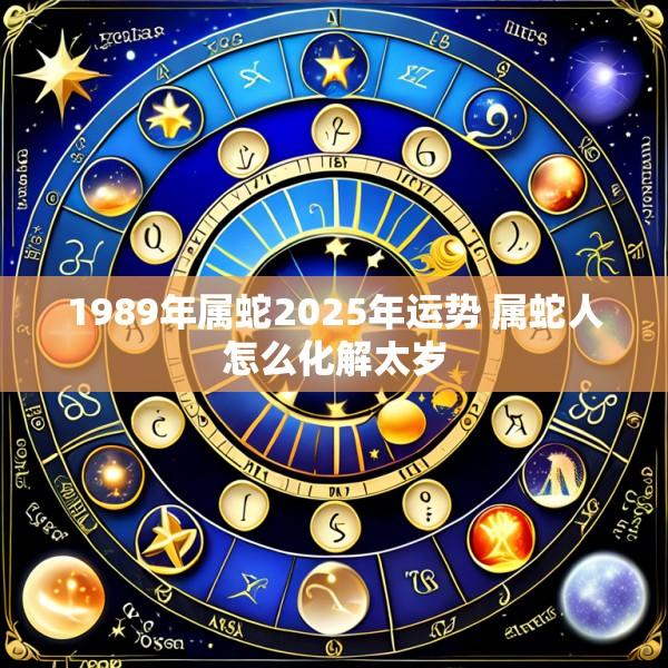 1989年属蛇2025年运势 属蛇人怎么化解太岁