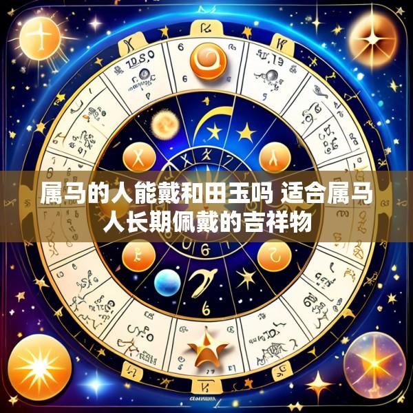 属马的人能戴和田玉吗 适合属马人长期佩戴的吉祥物