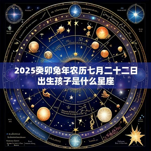 2025癸卯兔年农历七月二十二日出生孩子是什么星座