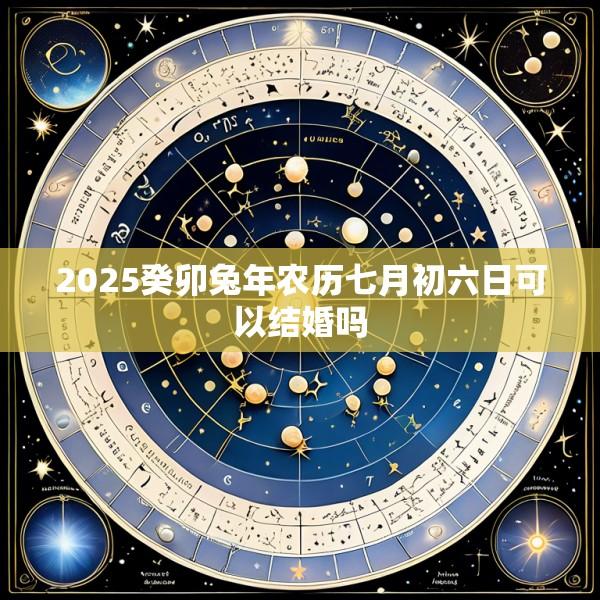 2025癸卯兔年农历七月初六日可以结婚吗