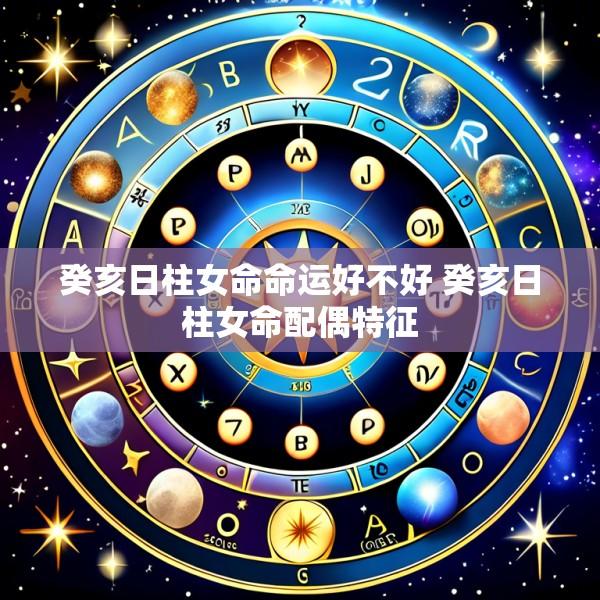 癸亥日柱女命命运好不好 癸亥日柱女命配偶特征