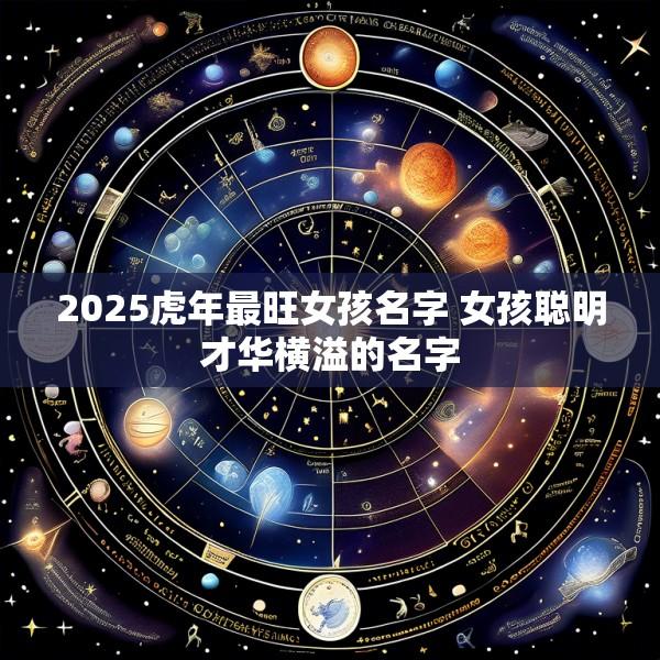 2025虎年最旺女孩名字 女孩聪明才华横溢的名字