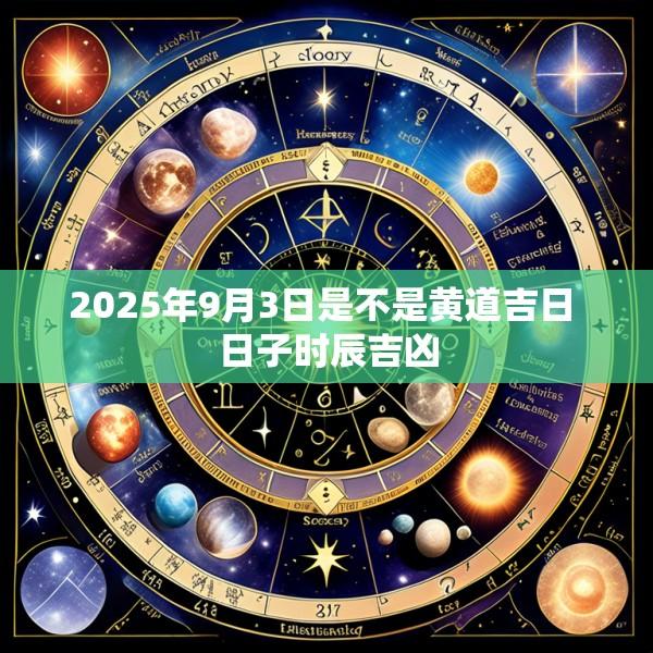 2025年9月3日是不是黄道吉日 日子时辰吉凶