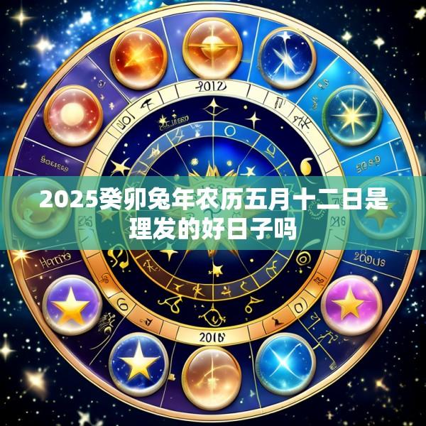 2025癸卯兔年农历五月十二日是理发的好日子吗
