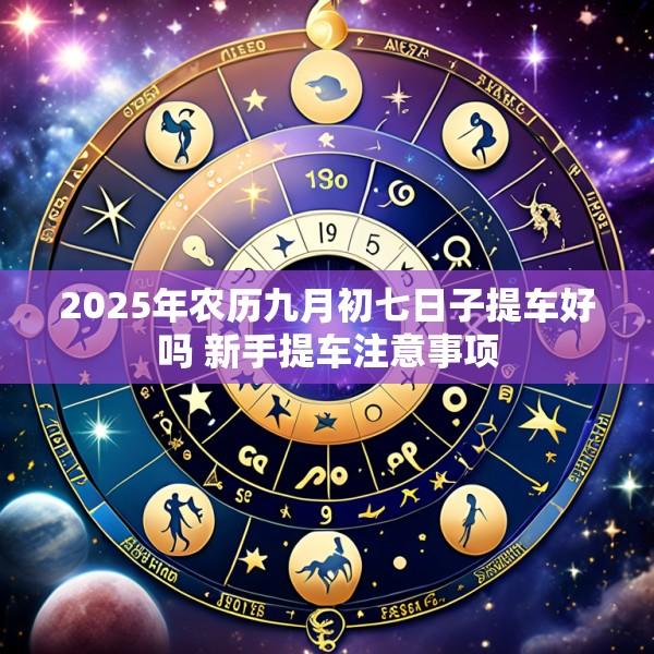 2025年农历九月初七日子提车好吗 新手提车注意事项