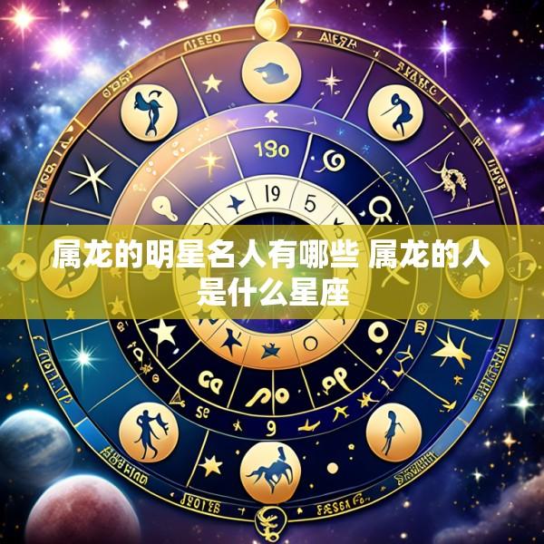属龙的明星名人有哪些 属龙的人是什么星座