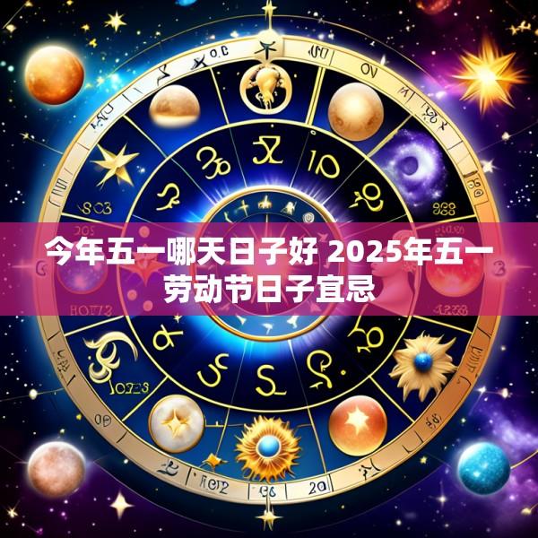 今年五一哪天日子好 2025年五一劳动节日子宜忌