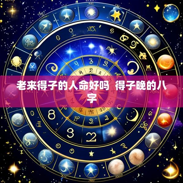 老来得子的人命好吗  得子晚的八字