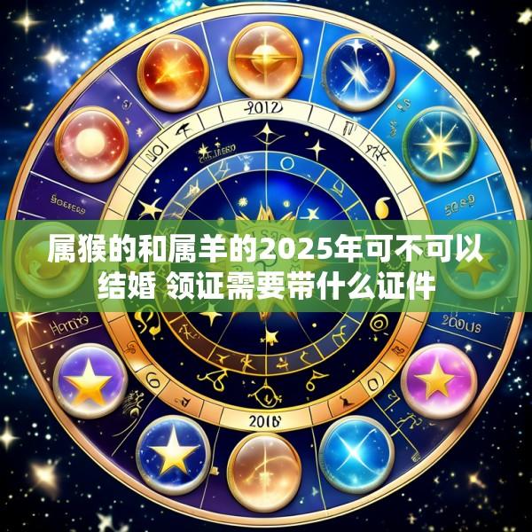 属猴的和属羊的2025年可不可以结婚 领证需要带什么证件