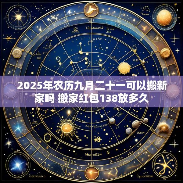 2025年农历九月二十一可以搬新家吗 搬家红包138放多久