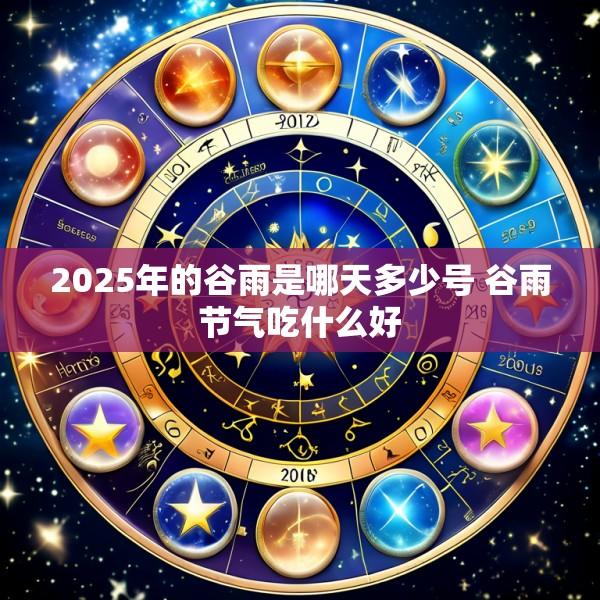 2025年的谷雨是哪天多少号 谷雨节气吃什么好