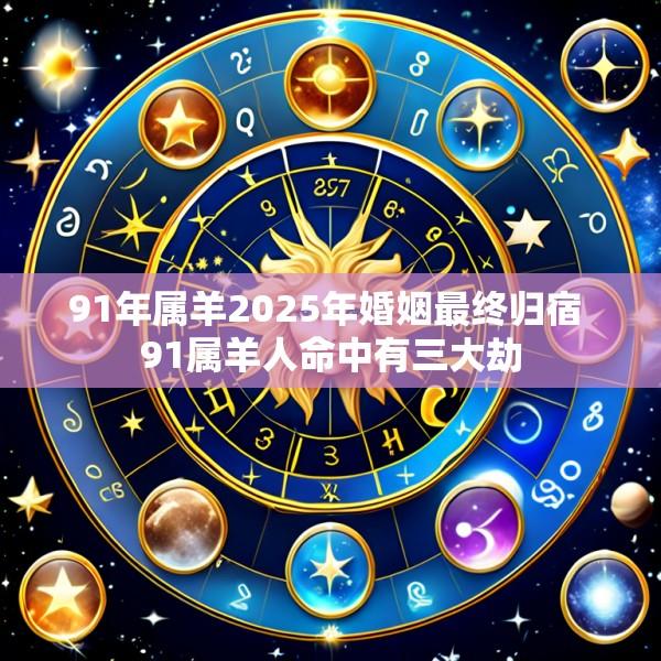 91年属羊2025年婚姻最终归宿 91属羊人命中有三大劫