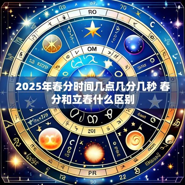 2025年春分时间几点几分几秒 春分和立春什么区别