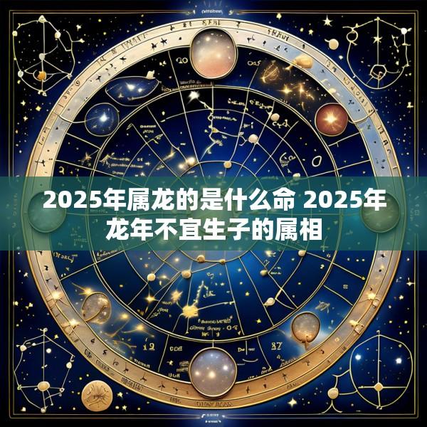 2025年属龙的是什么命 2025年龙年不宜生子的属相