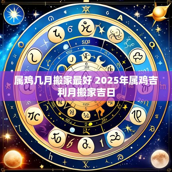 属鸡几月搬家最好 2025年属鸡吉利月搬家吉日